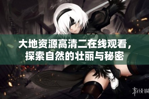 大地资源高清二在线观看，探索自然的壮丽与秘密
