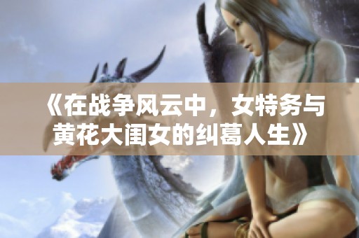 《在战争风云中，女特务与黄花大闺女的纠葛人生》