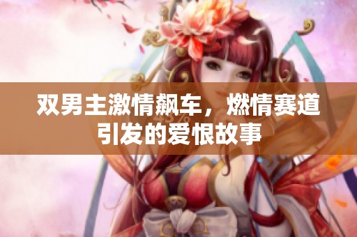 双男主激情飙车，燃情赛道引发的爱恨故事