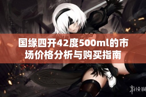 国缘四开42度500ml的市场价格分析与购买指南