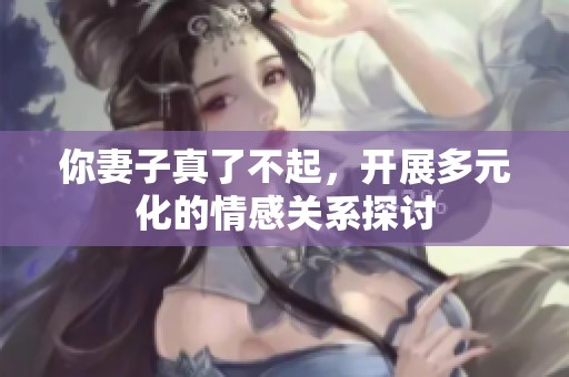 你妻子真了不起，开展多元化的情感关系探讨