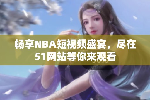 畅享NBA短视频盛宴，尽在51网站等你来观看