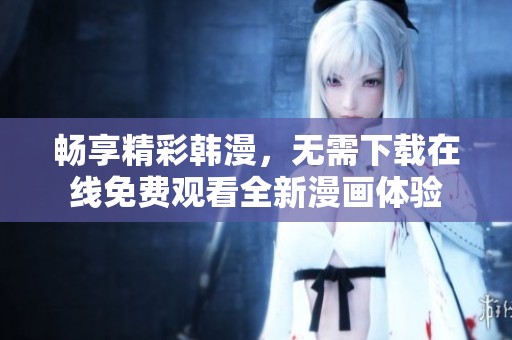 畅享精彩韩漫，无需下载在线免费观看全新漫画体验
