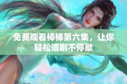免费观看棒棒第六集，让你轻松追剧不停歇