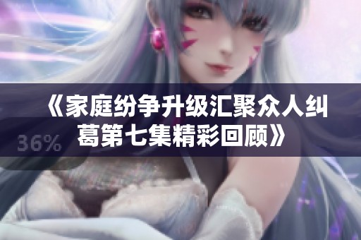 《家庭纷争升级汇聚众人纠葛第七集精彩回顾》