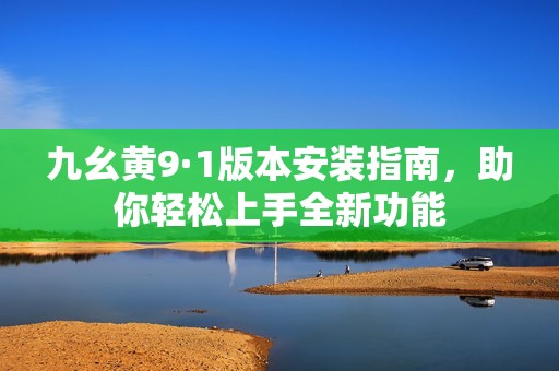 九幺黄9·1版本安装指南，助你轻松上手全新功能