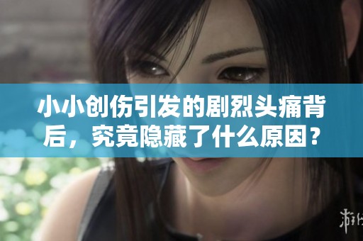 小小创伤引发的剧烈头痛背后，究竟隐藏了什么原因？