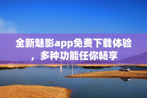 全新魅影app免费下载体验，多种功能任你畅享