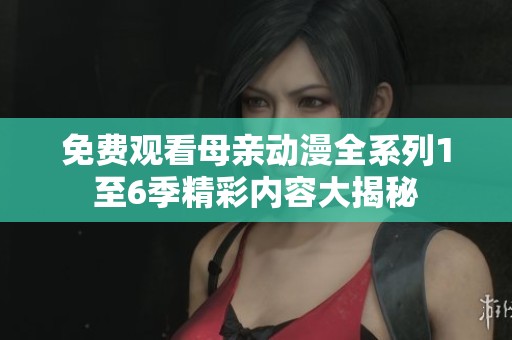 免费观看母亲动漫全系列1至6季精彩内容大揭秘