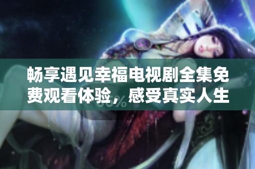 畅享遇见幸福电视剧全集免费观看体验，感受真实人生故事