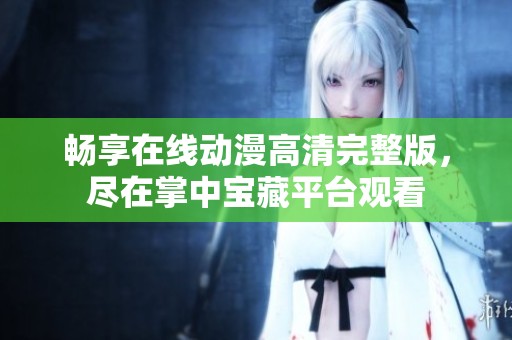 畅享在线动漫高清完整版，尽在掌中宝藏平台观看