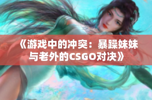 《游戏中的冲突：暴躁妹妹与老外的CSGO对决》