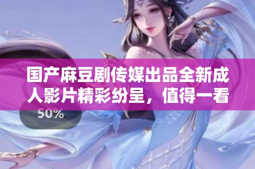 国产麻豆剧传媒出品全新成人影片精彩纷呈，值得一看