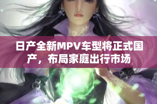 日产全新MPV车型将正式国产,布局家庭出行市场 日产全新MPV车型将正式国产,布局家庭出行市场