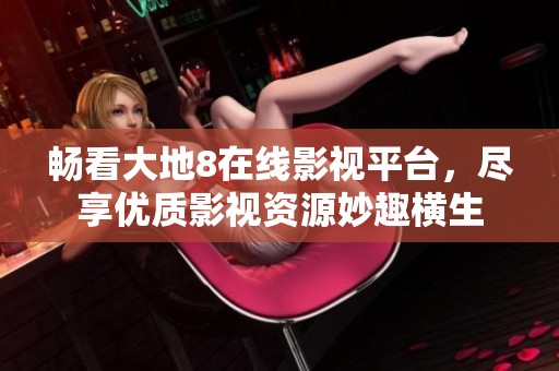 畅看大地8在线影视平台，尽享优质影视资源妙趣横生