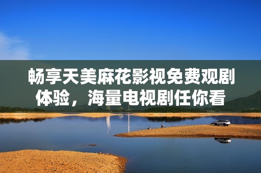 畅享天美麻花影视免费观剧体验，海量电视剧任你看