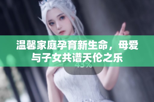 温馨家庭孕育新生命，母爱与子女共谱天伦之乐