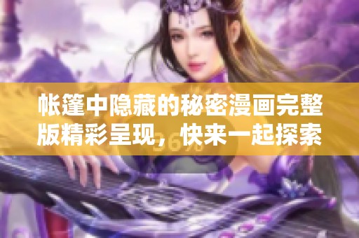 帐篷中隐藏的秘密漫画完整版精彩呈现，快来一起探索吧！
