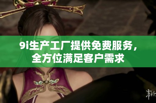 9i生产工厂提供免费服务，全方位满足客户需求