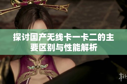 探讨国产无线卡一卡二的主要区别与性能解析