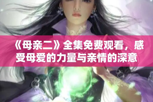 《母亲二》全集免费观看，感受母爱的力量与亲情的深意