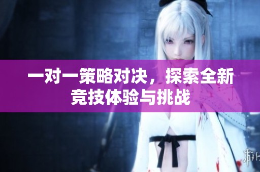 一对一策略对决，探索全新竞技体验与挑战