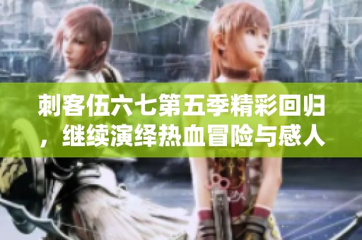 刺客伍六七第五季精彩回归，继续演绎热血冒险与感人故事