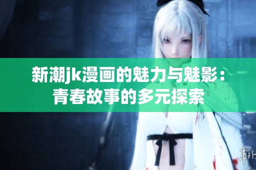 新潮jk漫画的魅力与魅影：青春故事的多元探索