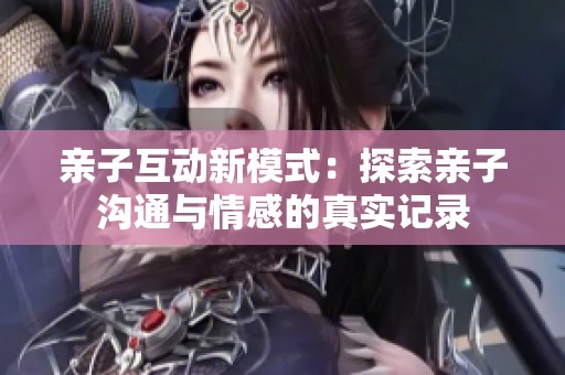 亲子互动新模式：探索亲子沟通与情感的真实记录