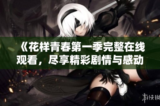 《花样青春第一季完整在线观看，尽享精彩剧情与感动时刻》