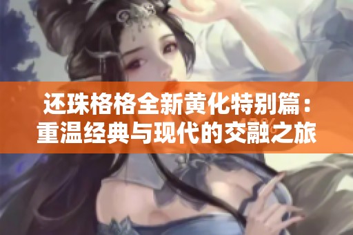 还珠格格全新黄化特别篇：重温经典与现代的交融之旅