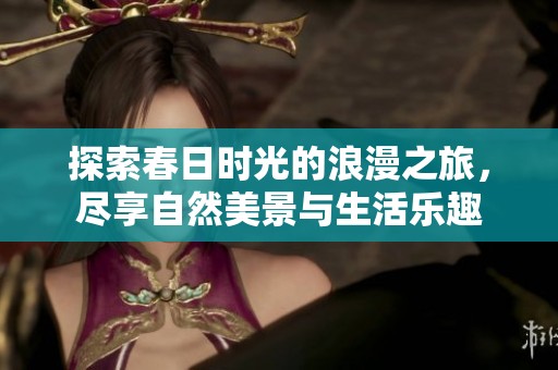 探索春日时光的浪漫之旅，尽享自然美景与生活乐趣