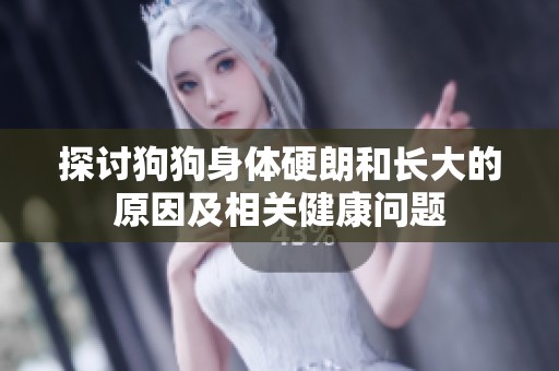 探讨狗狗身体硬朗和长大的原因及相关健康问题