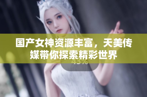 国产女神资源丰富，天美传媒带你探索精彩世界