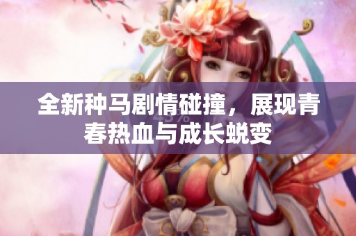 全新种马剧情碰撞，展现青春热血与成长蜕变