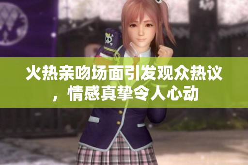 火热亲吻场面引发观众热议，情感真挚令人心动