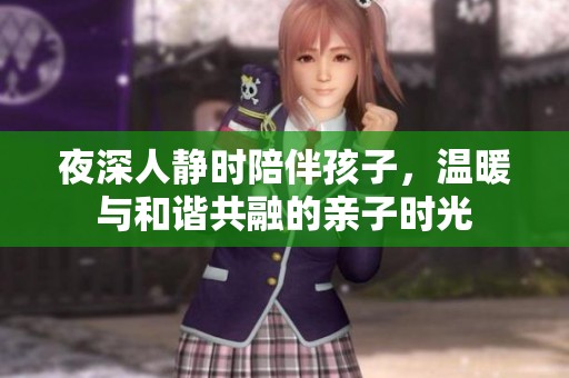 夜深人静时陪伴孩子，温暖与和谐共融的亲子时光