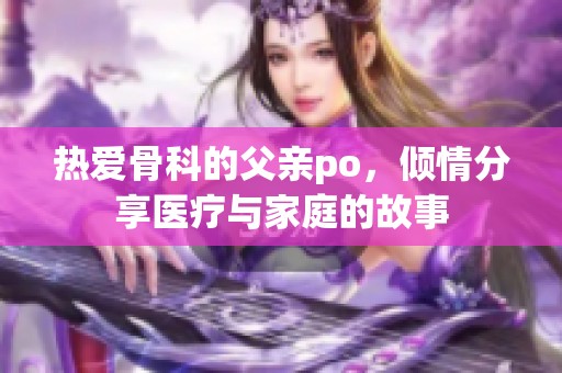 热爱骨科的父亲po，倾情分享医疗与家庭的故事