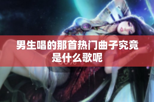 男生唱的那首热门曲子究竟是什么歌呢
