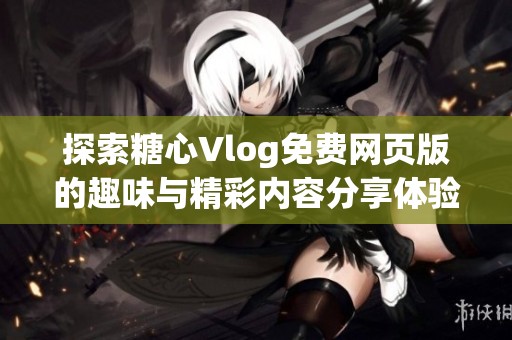 探索糖心Vlog免费网页版的趣味与精彩内容分享体验