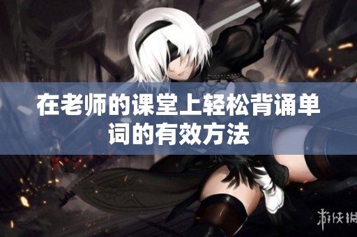 在老师的课堂上轻松背诵单词的有效方法