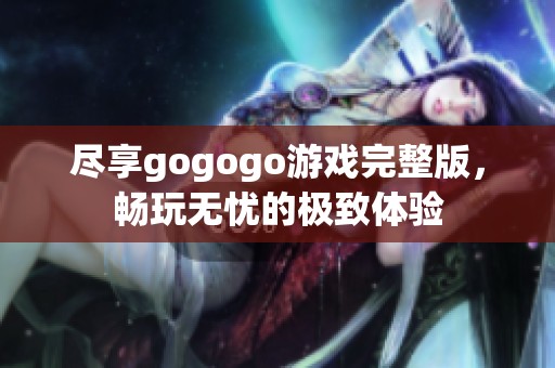 尽享gogogo游戏完整版，畅玩无忧的极致体验