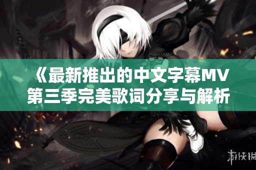 《最新推出的中文字幕MV第三季完美歌词分享与解析》