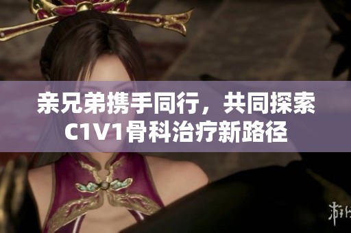 亲兄弟携手同行,共同探索C1V1骨科治疗新路径 亲兄弟携手同行,共同探索C1V1骨科治疗新路径