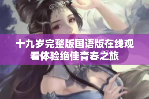 十九岁完整版国语版在线观看体验绝佳青春之旅