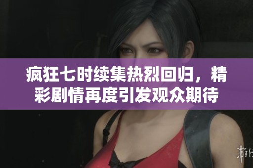疯狂七时续集热烈回归，精彩剧情再度引发观众期待