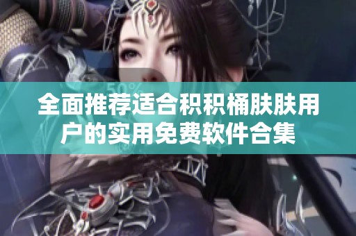 全面推荐适合积积桶肤肤用户的实用免费软件合集