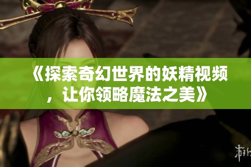 《探索奇幻世界的妖精视频，让你领略魔法之美》