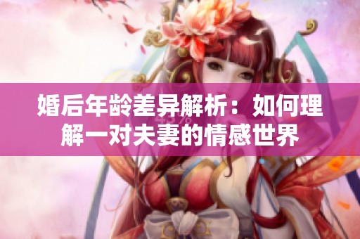 婚后年龄差异解析：如何理解一对夫妻的情感世界
