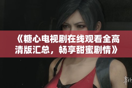 《糖心电视剧在线观看全高清版汇总，畅享甜蜜剧情》